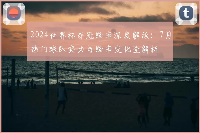 2024世界杯夺冠赔率深度解读:7月热门球队实力与赔率变化全解析